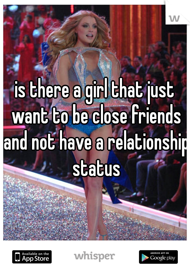 is there a girl that just want to be close friends and not have a relationship status