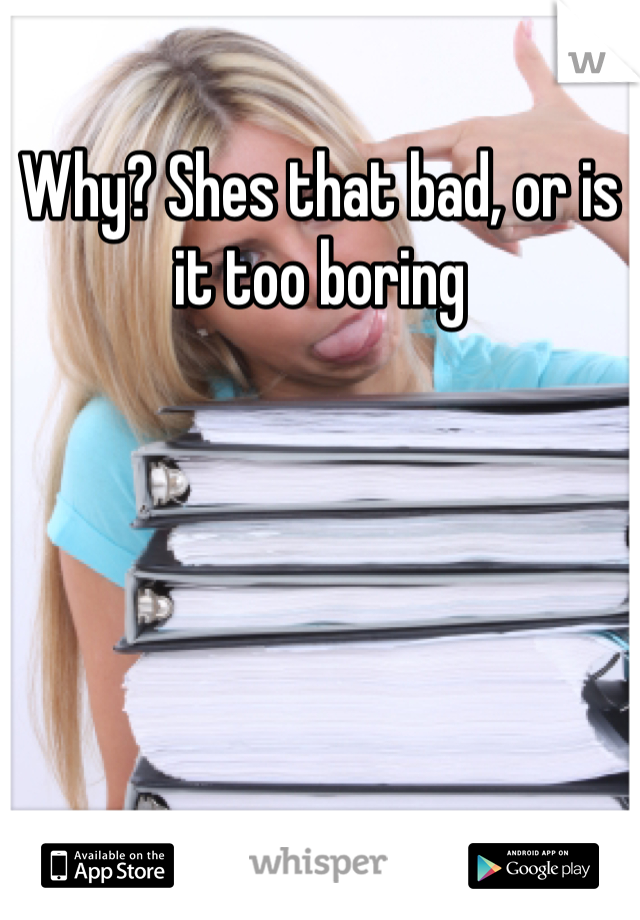 Why? Shes that bad, or is it too boring 