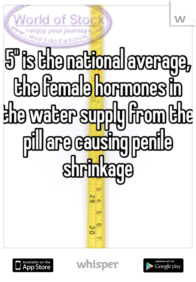 5" is the national average, the female hormones in the water supply from the pill are causing penile shrinkage