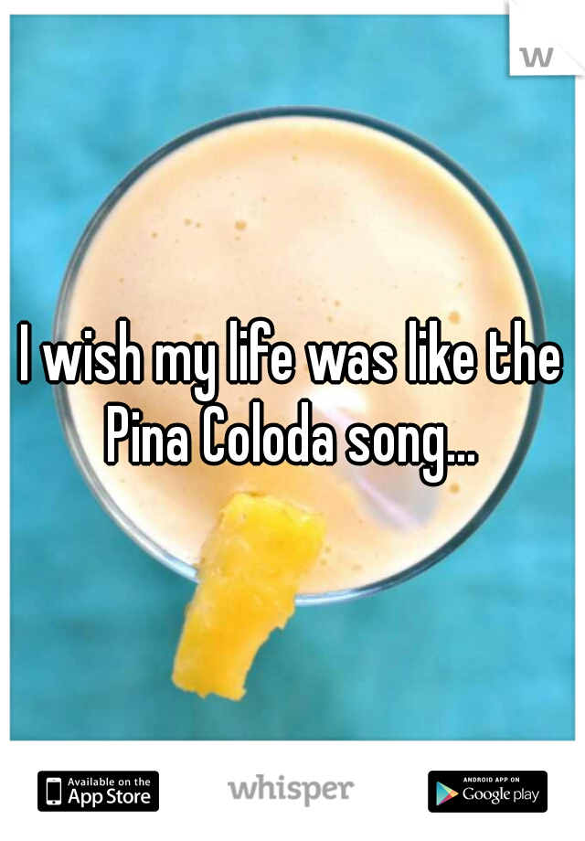 I wish my life was like the Pina Coloda song... 