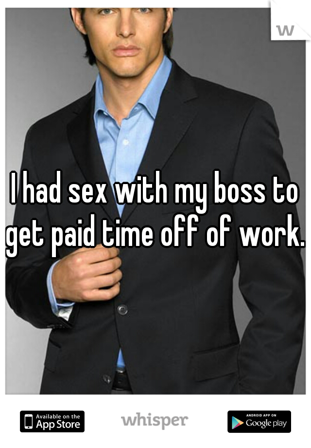 I had sex with my boss to get paid time off of work.. 