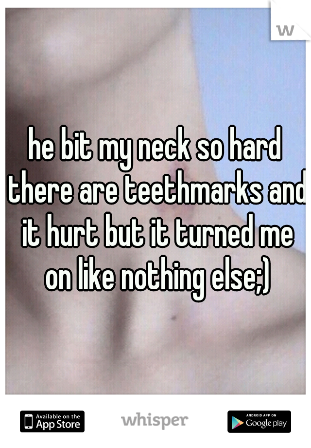 he bit my neck so hard there are teethmarks and it hurt but it turned me on like nothing else;)