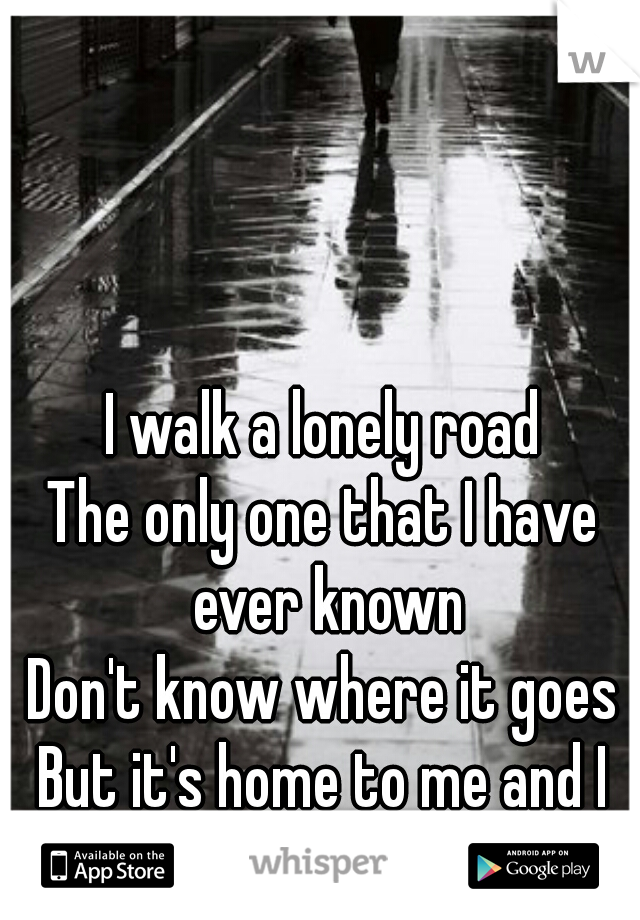 I walk a lonely road
The only one that I have ever known
Don't know where it goes
But it's home to me and I walk alone