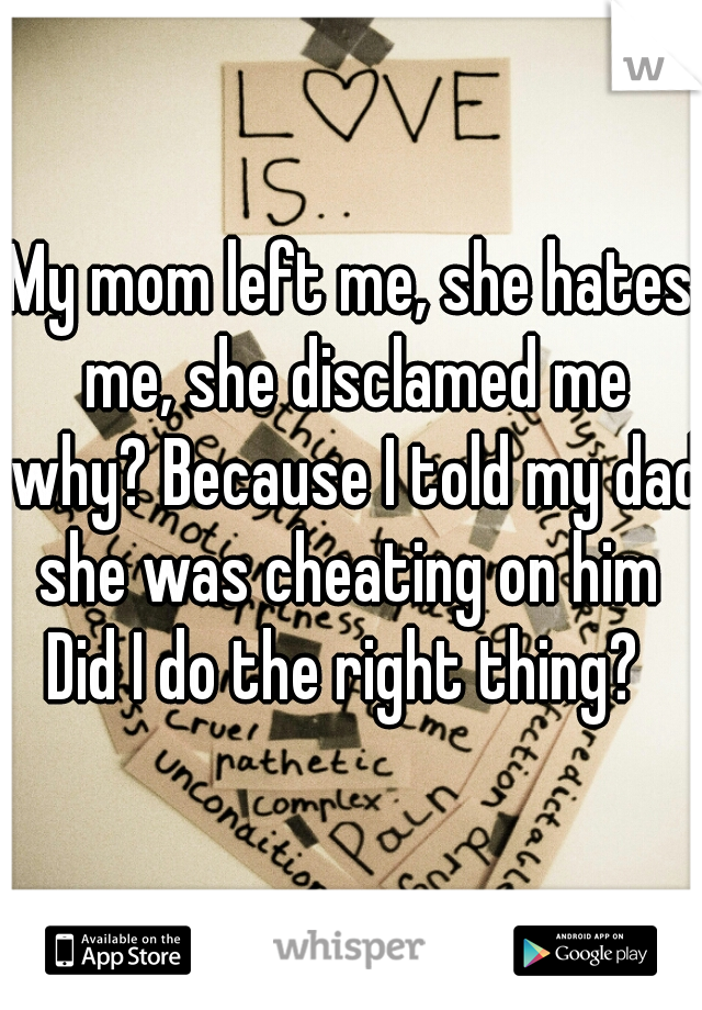 My mom left me, she hates me, she disclamed me why? Because I told my dad she was cheating on him 
Did I do the right thing? 