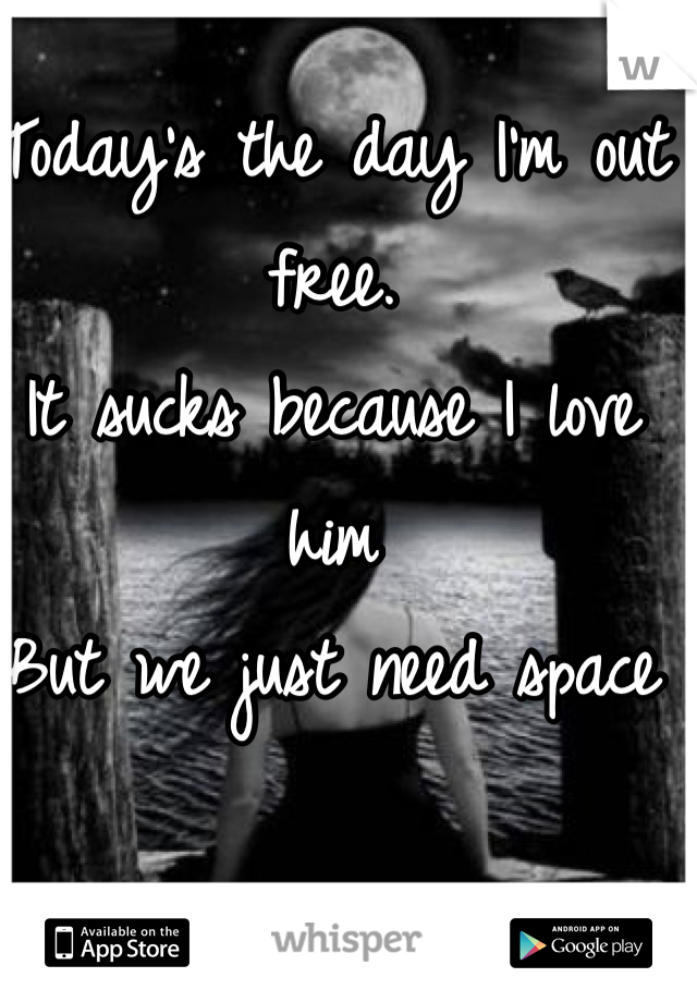 Today's the day I'm out free.
It sucks because I love him
But we just need space 
