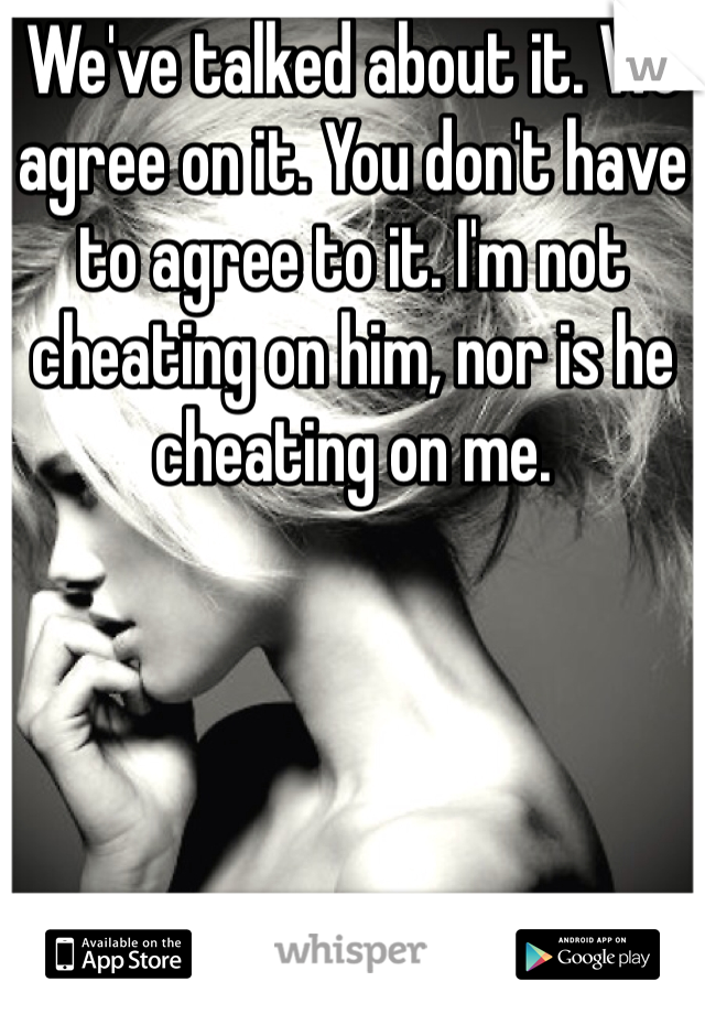 We've talked about it. We agree on it. You don't have to agree to it. I'm not cheating on him, nor is he cheating on me. 