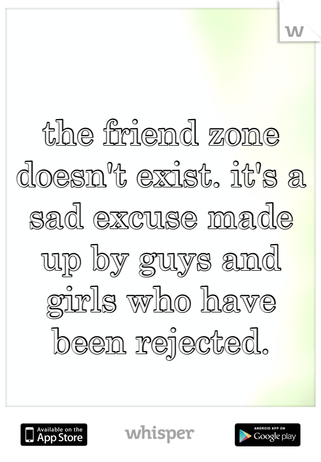 the friend zone doesn't exist. it's a sad excuse made up by guys and girls who have been rejected.
