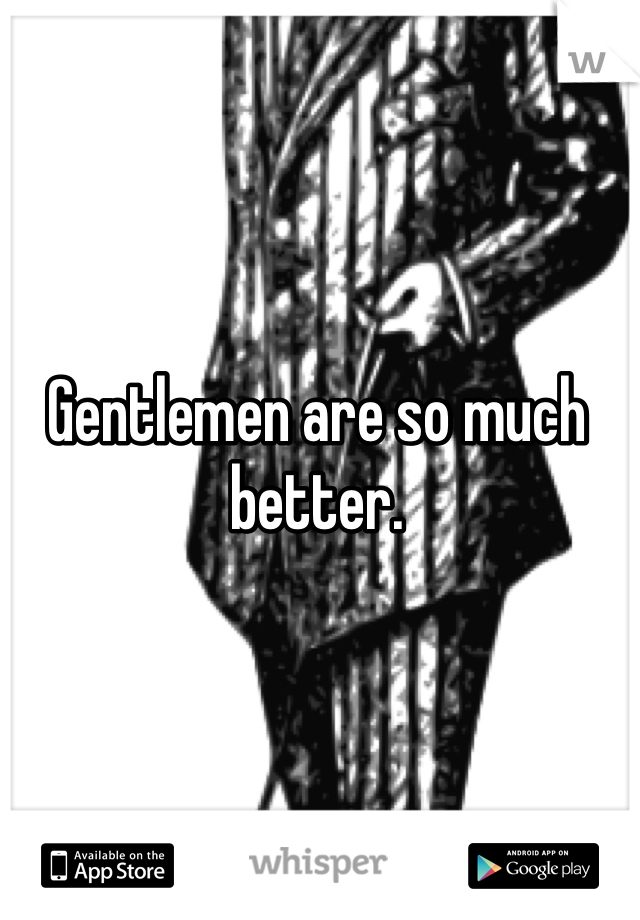 Gentlemen are so much better. 