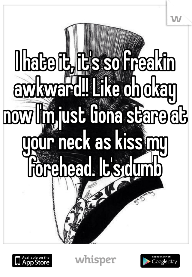 I hate it, it's so freakin awkward!! Like oh okay now I'm just Gona stare at your neck as kiss my forehead. It's dumb 