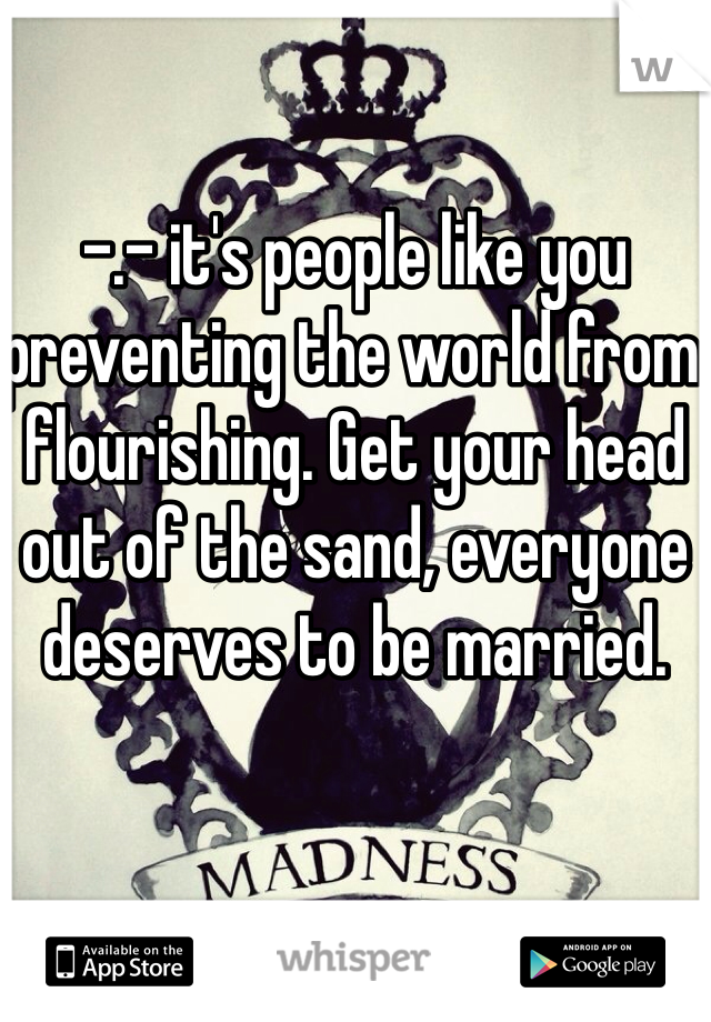 -.- it's people like you preventing the world from flourishing. Get your head out of the sand, everyone deserves to be married. 