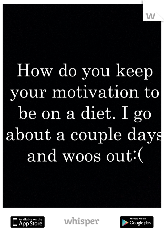 How do you keep your motivation to be on a diet. I go about a couple days and woos out:(