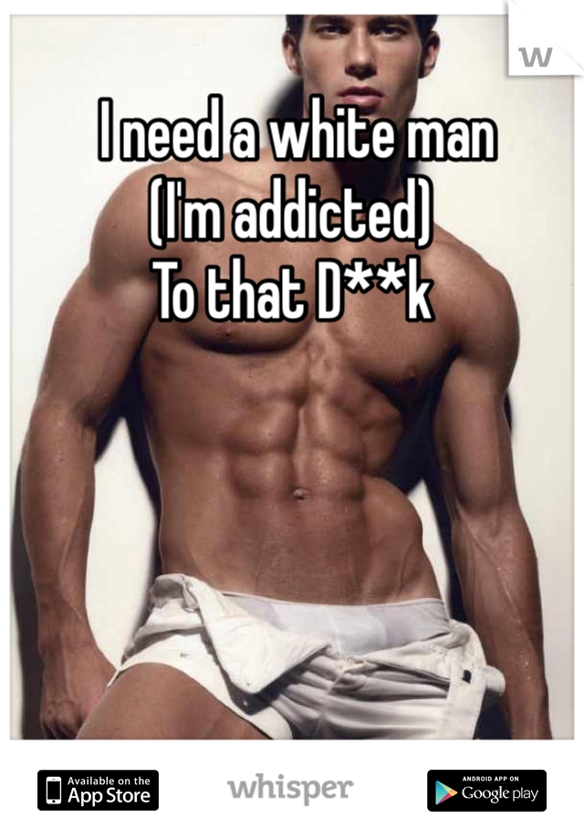  I need a white man 
(I'm addicted)
To that D**k