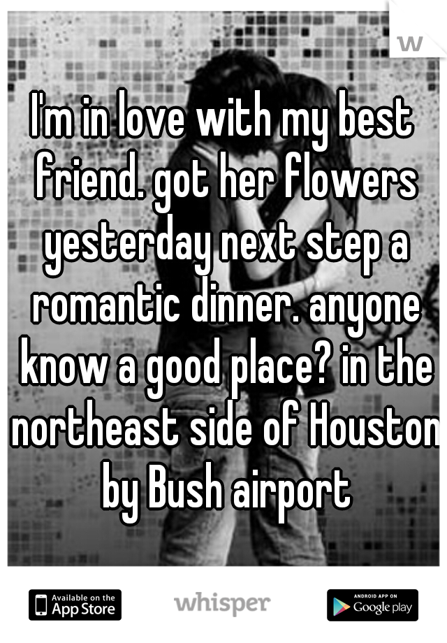 I'm in love with my best friend. got her flowers yesterday next step a romantic dinner. anyone know a good place? in the northeast side of Houston by Bush airport