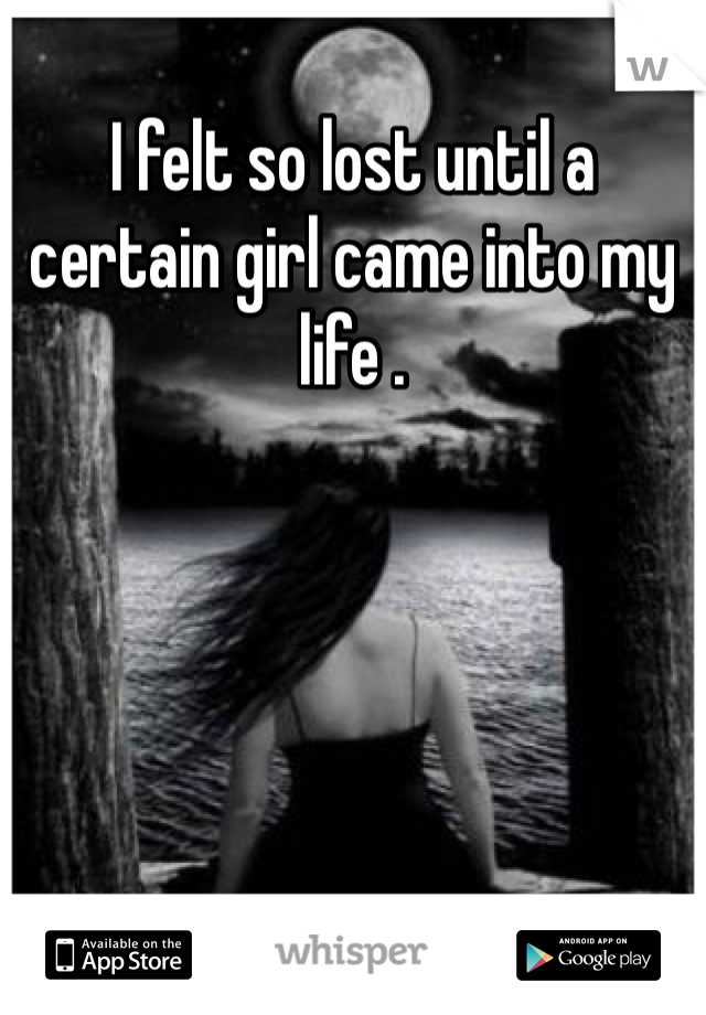 I felt so lost until a certain girl came into my life .