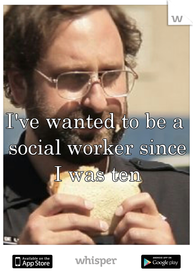 I've wanted to be a social worker since I was ten