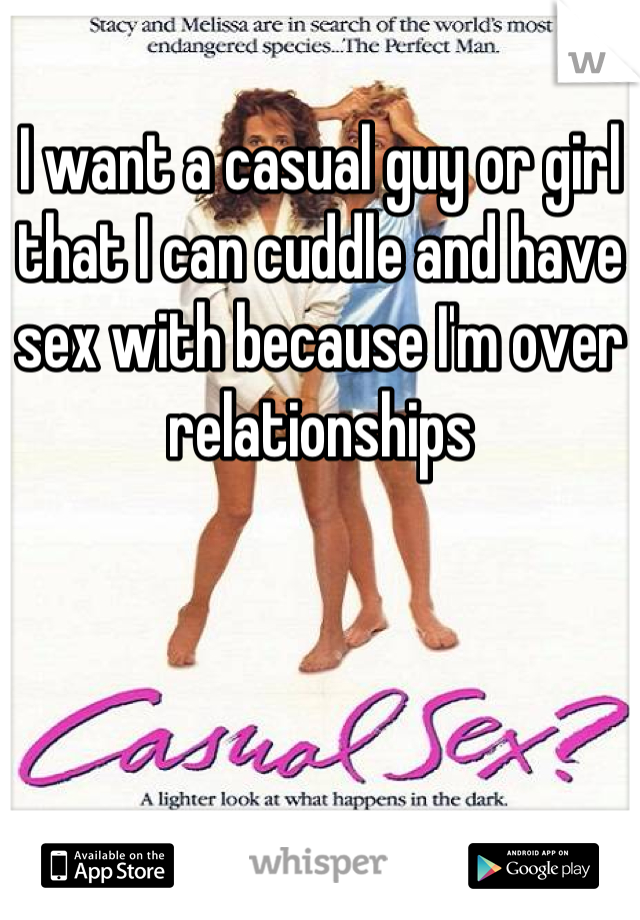 I want a casual guy or girl that I can cuddle and have sex with because I'm over relationships