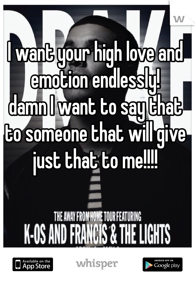 I want your high love and emotion endlessly! 
damn I want to say that to someone that will give just that to me!!!!