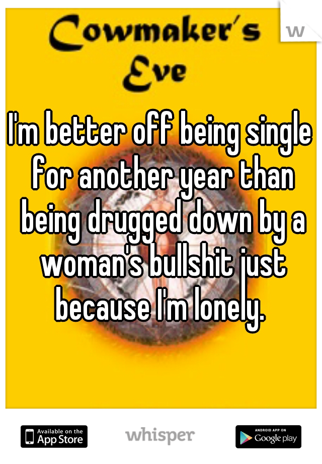 I'm better off being single for another year than being drugged down by a woman's bullshit just because I'm lonely. 