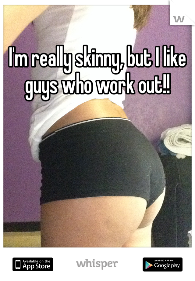 I'm really skinny, but I like guys who work out!!