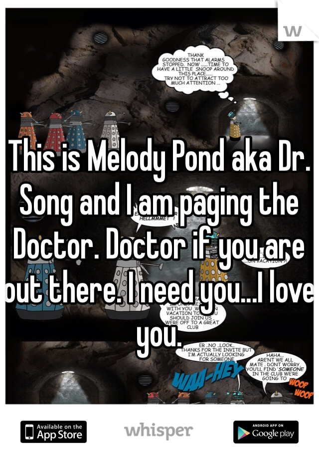 This is Melody Pond aka Dr. Song and I am paging the Doctor. Doctor if you are out there. I need you...I love you. 