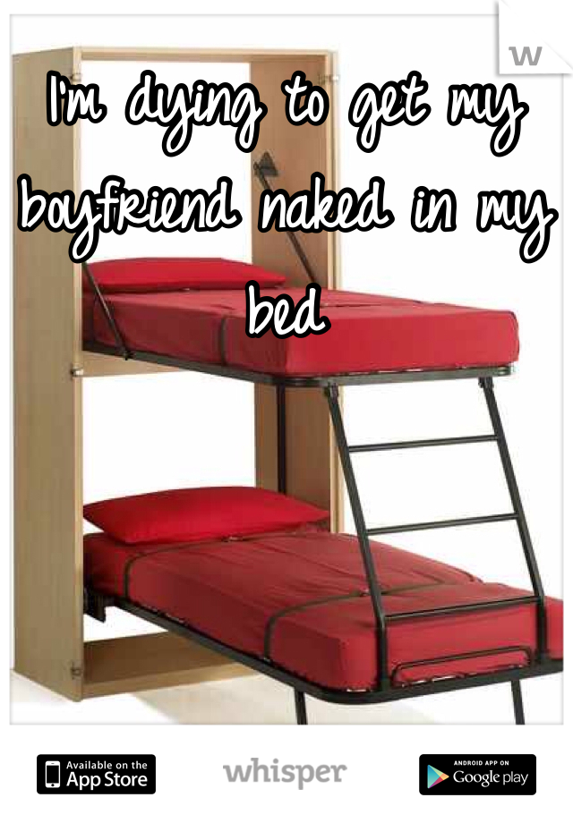 I'm dying to get my boyfriend naked in my bed 