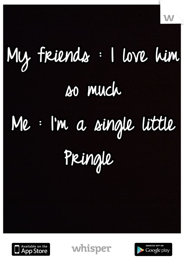 My friends : I love him so much 
Me : I'm a single little Pringle 
