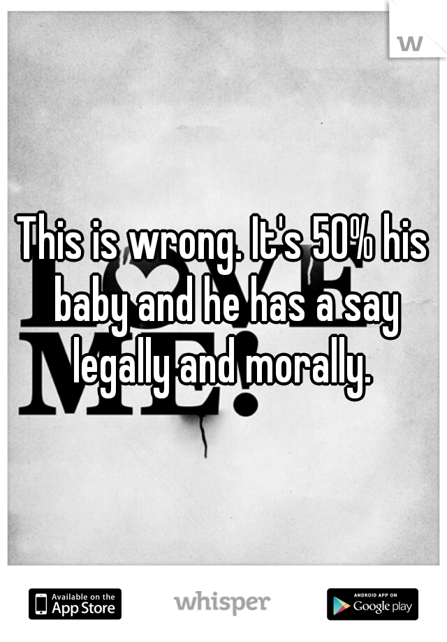 This is wrong. It's 50% his baby and he has a say legally and morally. 
