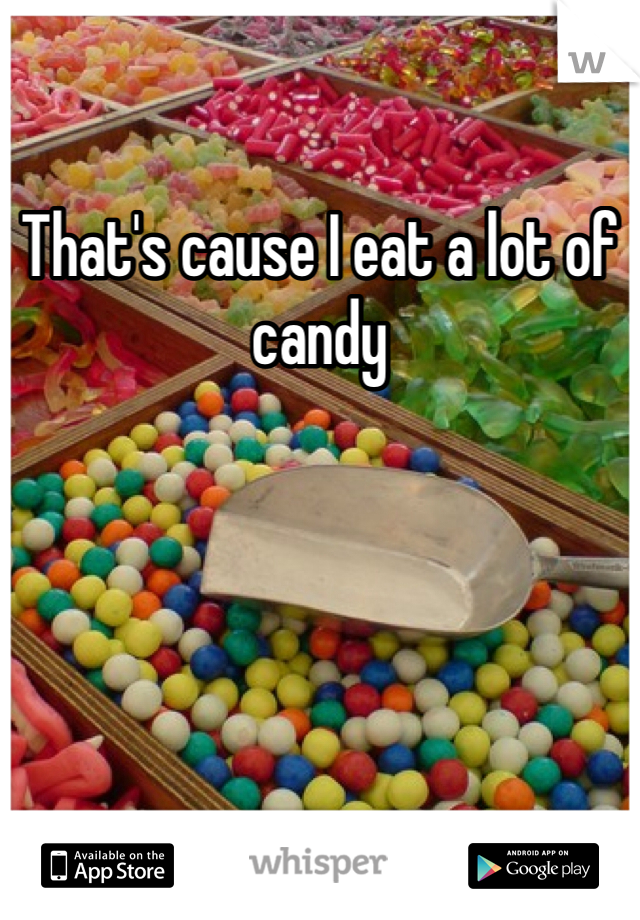 That's cause I eat a lot of candy