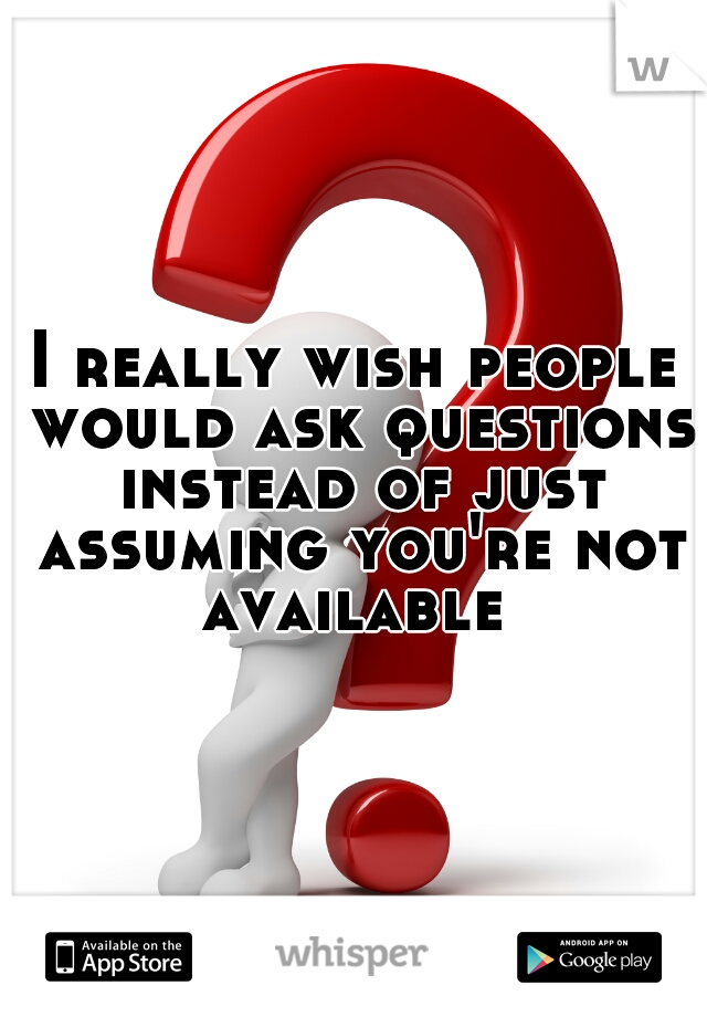 I really wish people would ask questions instead of just assuming you're not available 