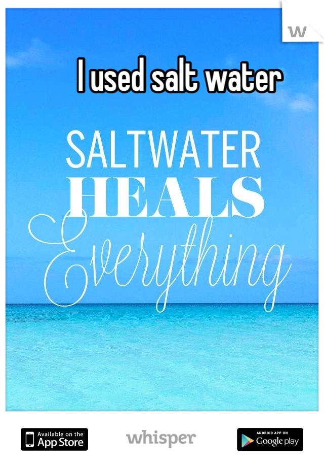 I used salt water 