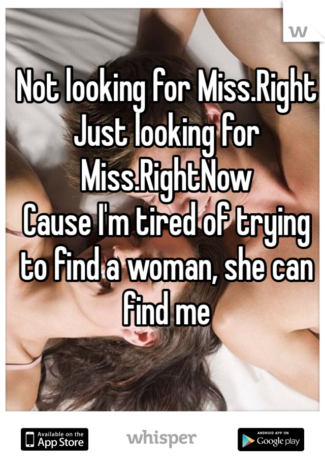 Not looking for Miss.Right
Just looking for Miss.RightNow
Cause I'm tired of trying to find a woman, she can find me 