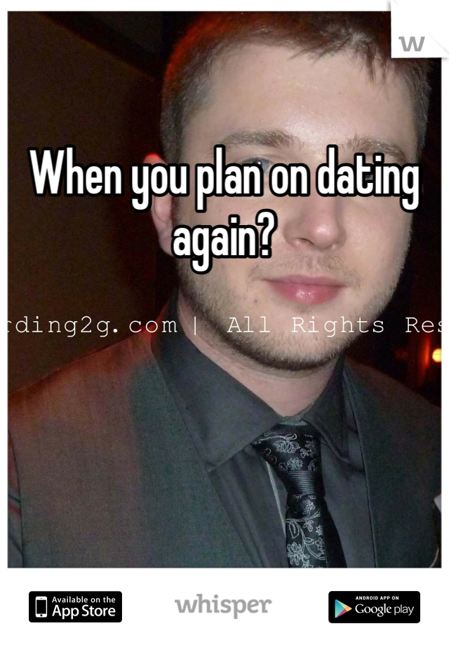 When you plan on dating again?