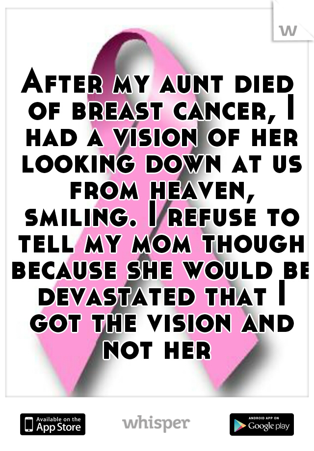 After my aunt died of breast cancer, I had a vision of her looking down at us from heaven, smiling. I refuse to tell my mom though because she would be devastated that I got the vision and not her 