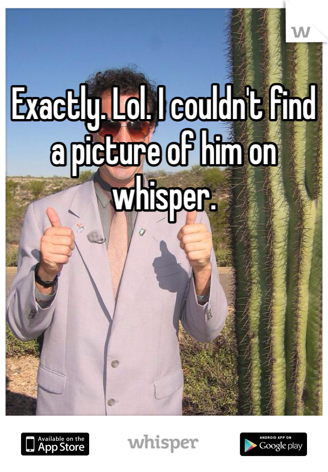 Exactly. Lol. I couldn't find a picture of him on whisper. 