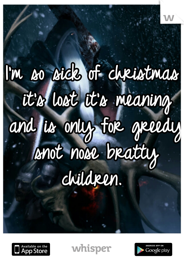 I'm so sick of christmas it's lost it's meaning and is only for greedy snot nose bratty children. 