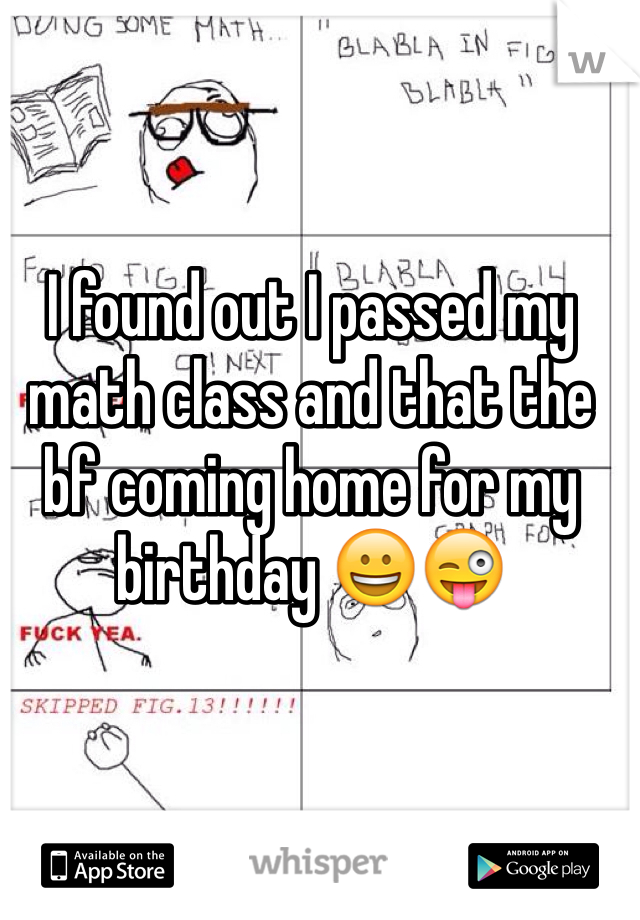I found out I passed my math class and that the bf coming home for my birthday 😀😜