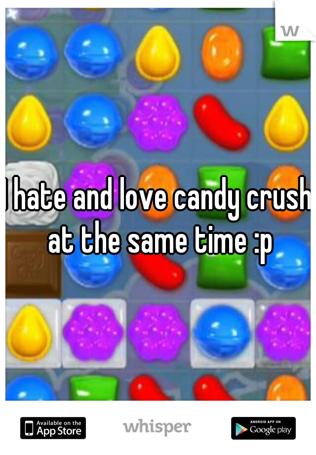 I hate and love candy crush at the same time :p