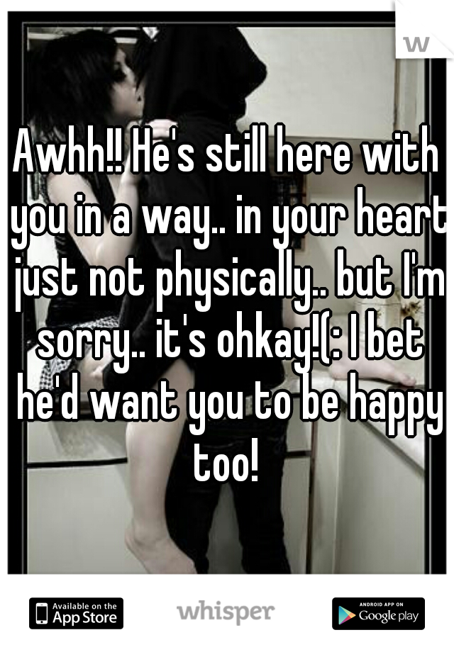 Awhh!! He's still here with you in a way.. in your heart just not physically.. but I'm sorry.. it's ohkay!(: I bet he'd want you to be happy too! 