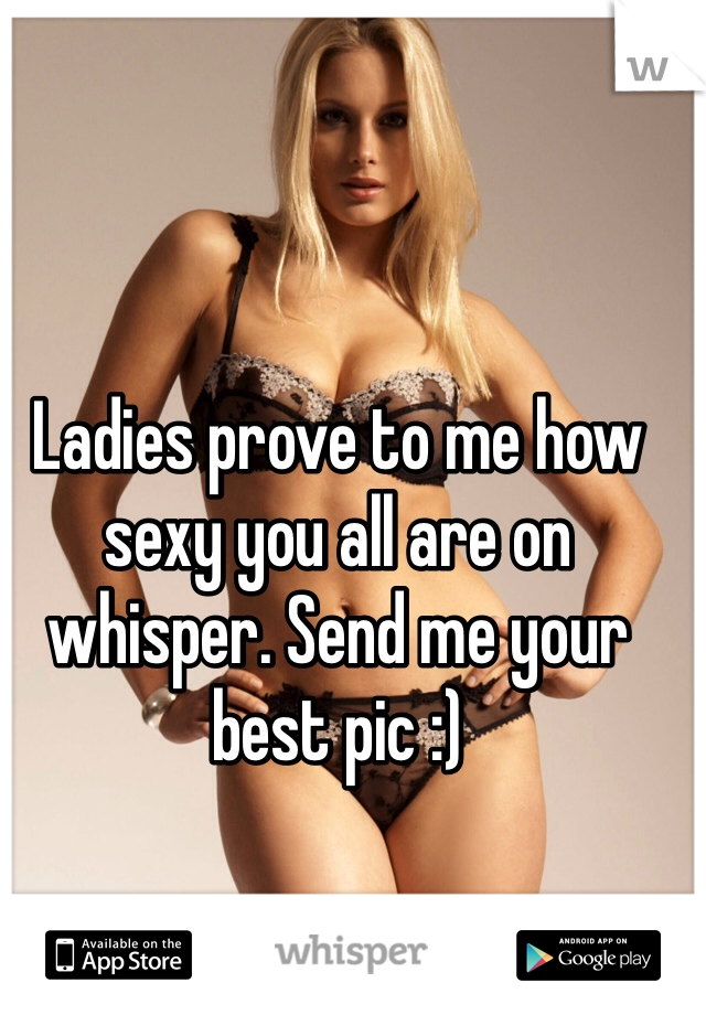 Ladies prove to me how sexy you all are on whisper. Send me your best pic :)