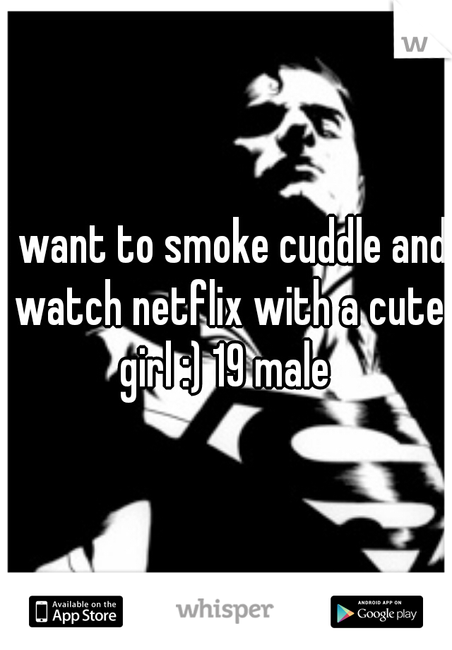 i want to smoke cuddle and watch netflix with a cute girl :) 19 male 