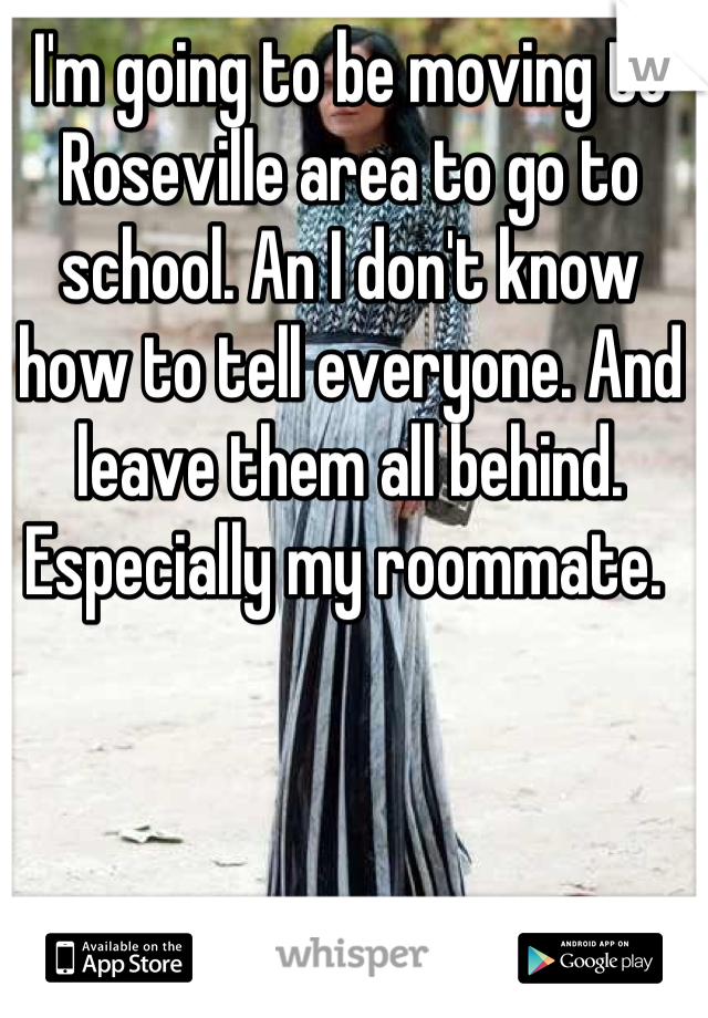 I'm going to be moving to Roseville area to go to school. An I don't know how to tell everyone. And leave them all behind. Especially my roommate. 
