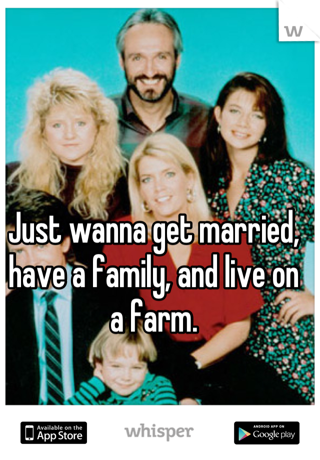 Just wanna get married, have a family, and live on a farm.