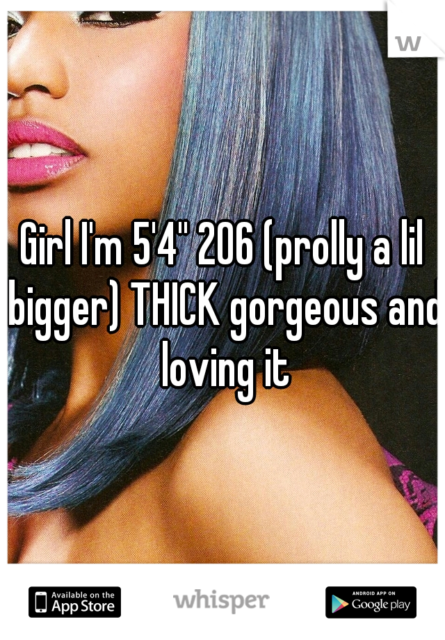 Girl I'm 5'4'' 206 (prolly a lil bigger) THICK gorgeous and loving it