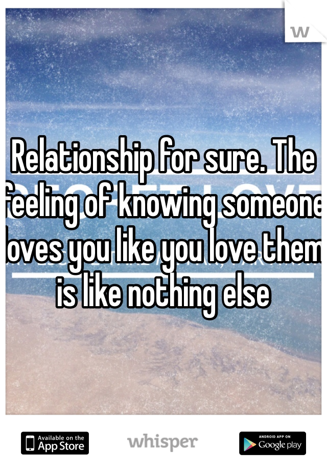 


Relationship for sure. The feeling of knowing someone loves you like you love them is like nothing else