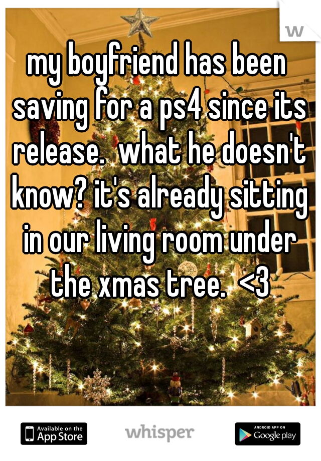 my boyfriend has been saving for a ps4 since its release.  what he doesn't know? it's already sitting in our living room under the xmas tree.  <3