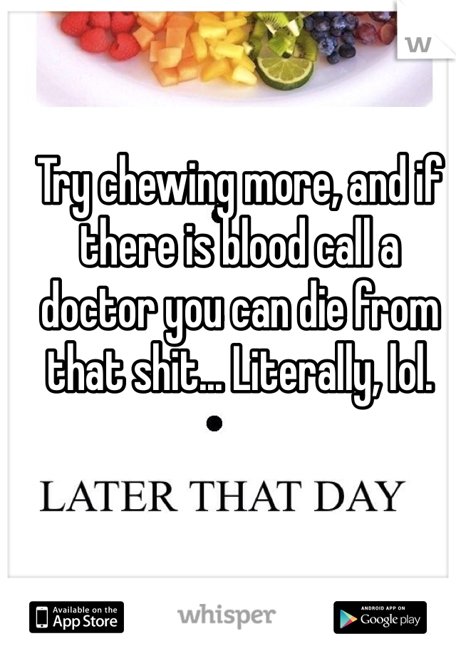 Try chewing more, and if there is blood call a doctor you can die from that shit... Literally, lol.
