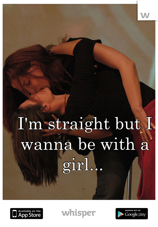 I'm straight but I wanna be with a girl... 
