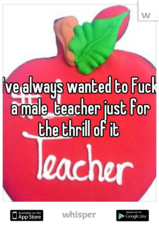 I've always wanted to Fuck a male  teacher just for the thrill of it 