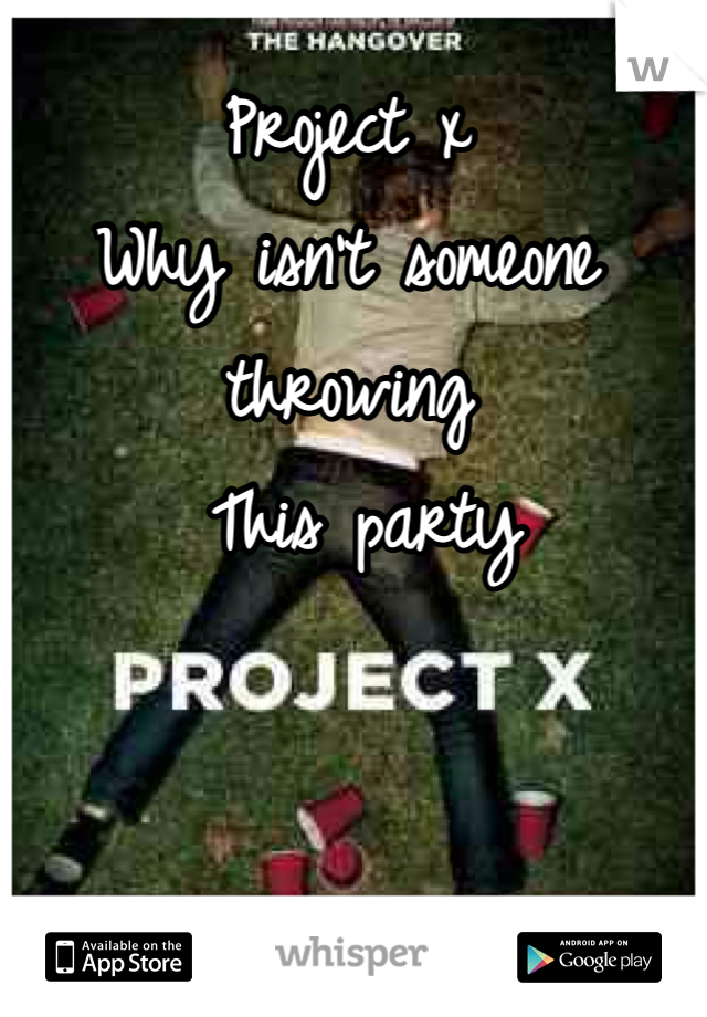 Project x 
Why isn't someone throwing
 This party 