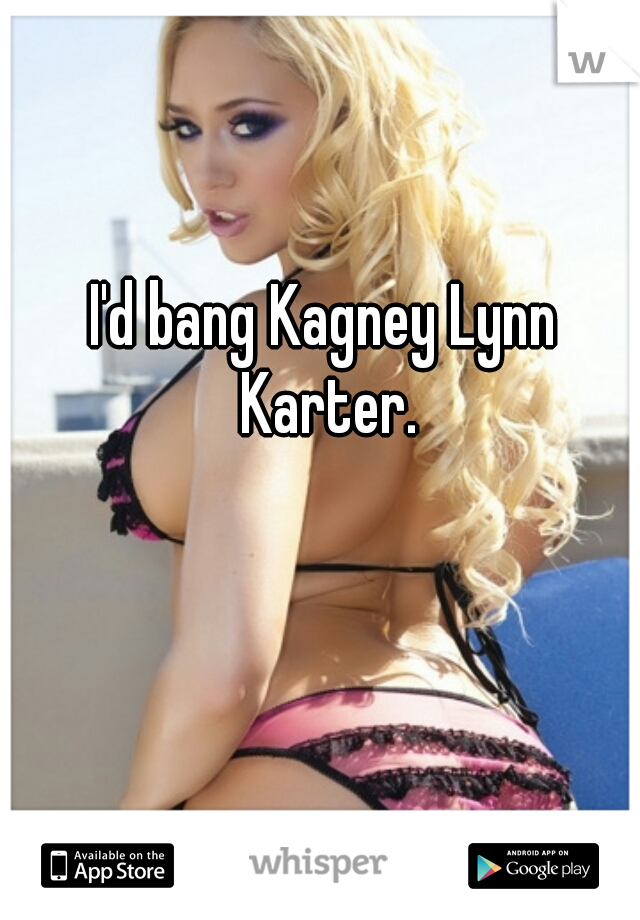 I'd bang Kagney Lynn Karter.